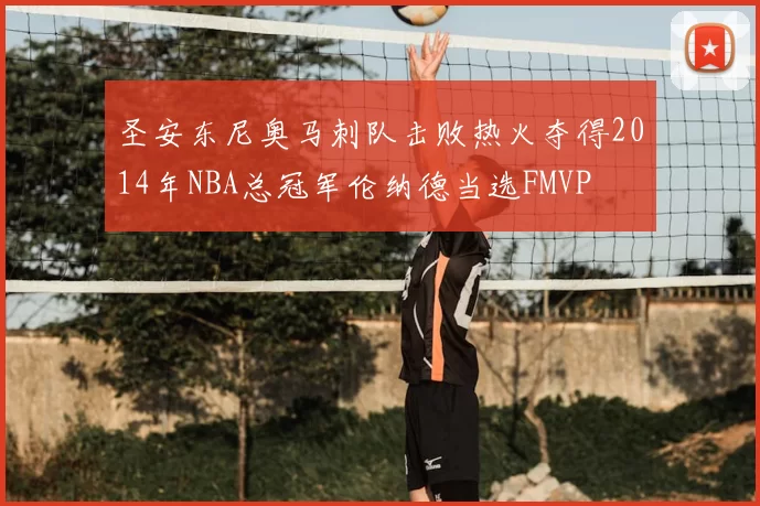 圣安东尼奥马刺队击败热火夺得2014年NBA总冠军伦纳德当选FMVP