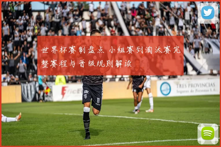 世界杯赛制盘点 小组赛到淘汰赛完整赛程与晋级规则解读