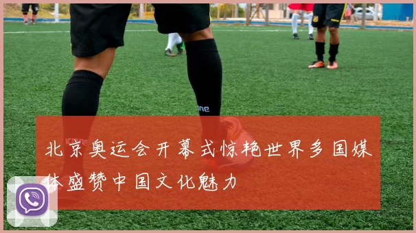 北京奥运会开幕式惊艳世界多国媒体盛赞中国文化魅力