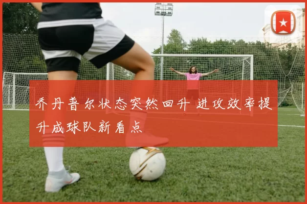 乔丹普尔状态突然回升 进攻效率提升成球队新看点