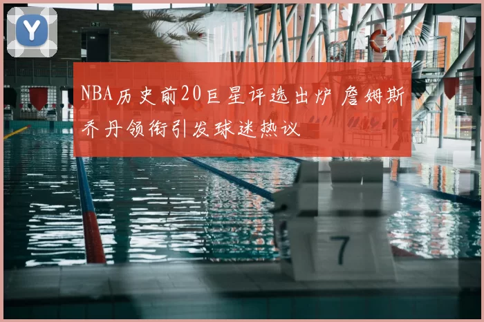 NBA历史前20巨星评选出炉 詹姆斯乔丹领衔引发球迷热议