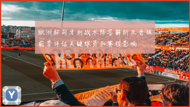 欧洲杯匈牙利战术阵容解析及晋级前景评估关键球员和赛程影响