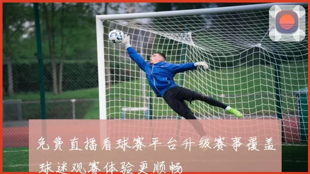 免费直播看球赛平台升级赛事覆盖 球迷观赛体验更顺畅