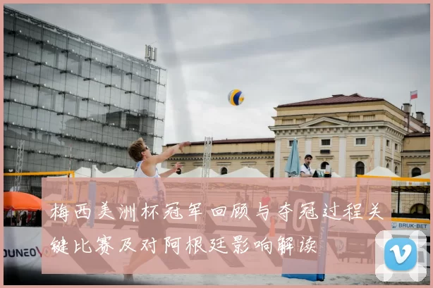 梅西美洲杯冠军回顾与夺冠过程关键比赛及对阿根廷影响解读