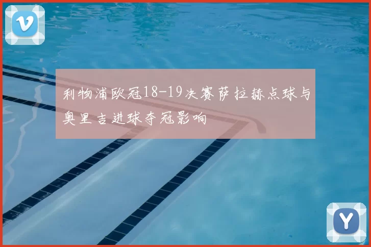 利物浦欧冠18-19决赛萨拉赫点球与奥里吉进球夺冠影响