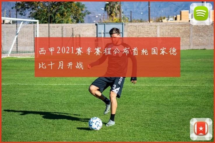 西甲2021赛季赛程公布首轮国家德比十月开战