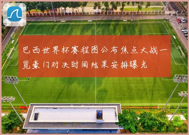 巴西世界杯赛程图公布焦点大战一览豪门对决时间结果安排曝光