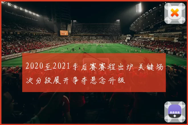2020至2021季后赛赛程出炉 关键场次分段展开争夺悬念升级
