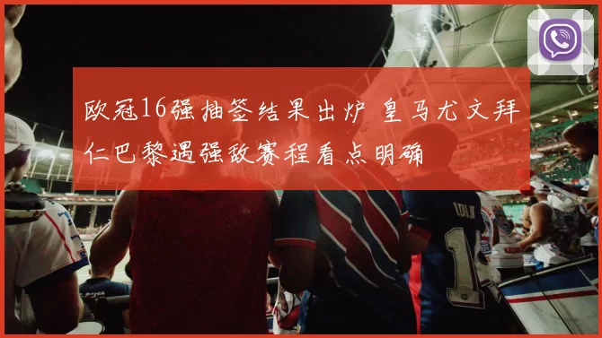 欧冠16强抽签结果出炉 皇马尤文拜仁巴黎遇强敌赛程看点明确