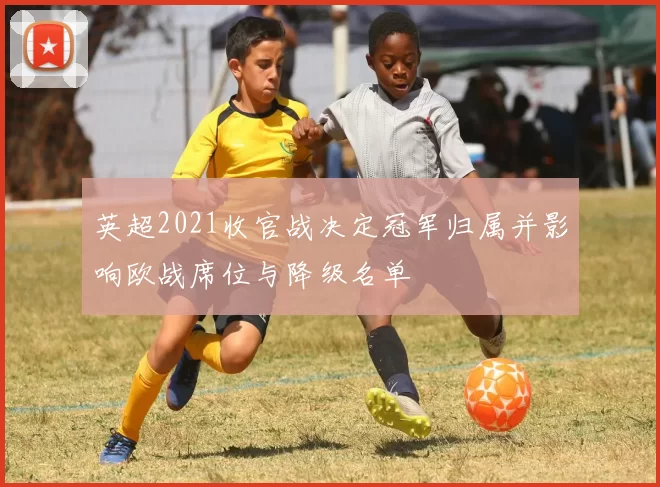 英超2021收官战决定冠军归属并影响欧战席位与降级名单