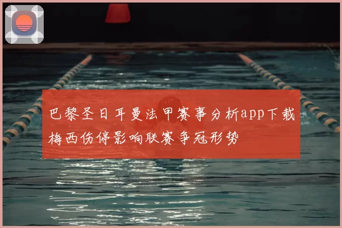 巴黎圣日耳曼法甲赛事分析app下载梅西伤停影响联赛争冠形势