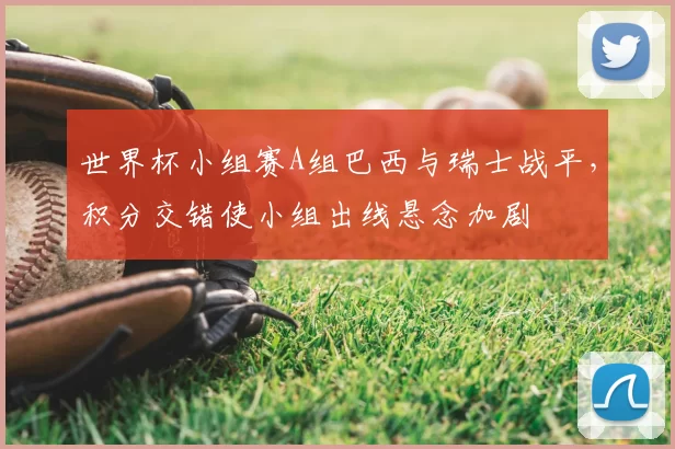 世界杯小组赛A组巴西与瑞士战平,积分交错使小组出线悬念加剧