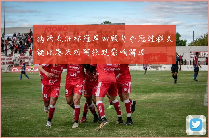 梅西美洲杯冠军回顾与夺冠过程关键比赛及对阿根廷影响解读