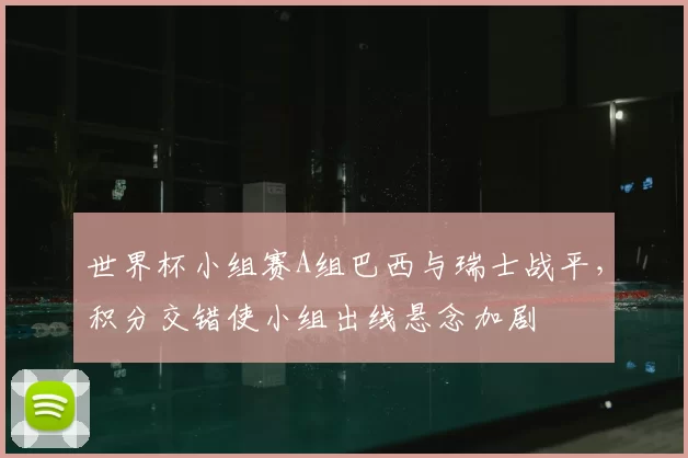 世界杯小组赛A组巴西与瑞士战平,积分交错使小组出线悬念加剧