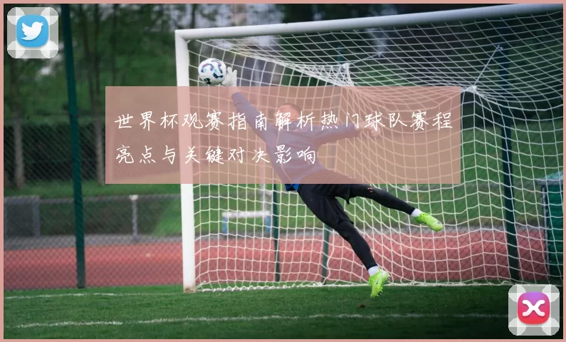 世界杯观赛指南解析热门球队赛程亮点与关键对决影响