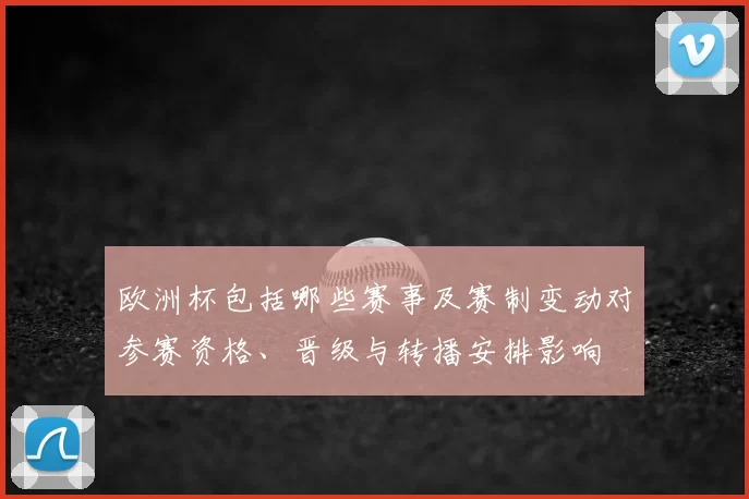 欧洲杯包括哪些赛事及赛制变动对参赛资格、晋级与转播安排影响