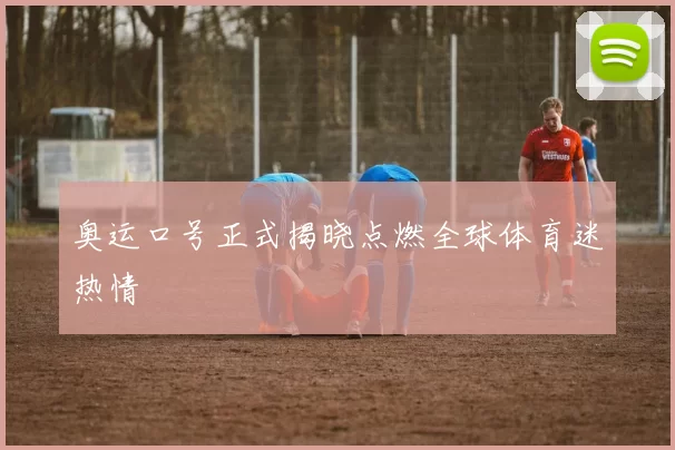 奥运口号正式揭晓点燃全球体育迷热情