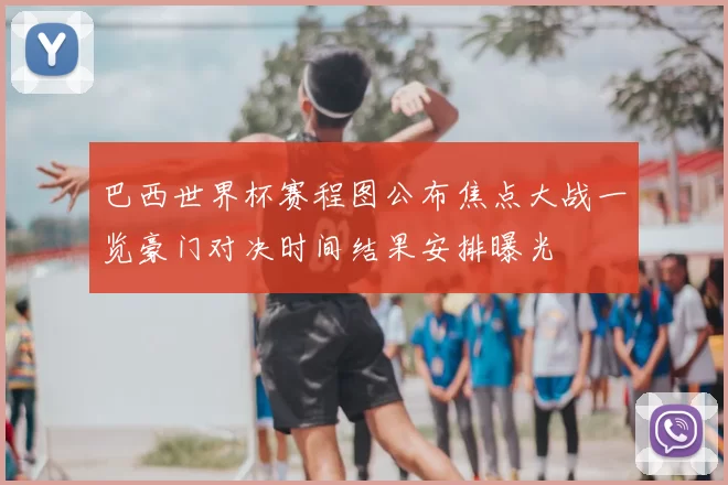 巴西世界杯赛程图公布焦点大战一览豪门对决时间结果安排曝光