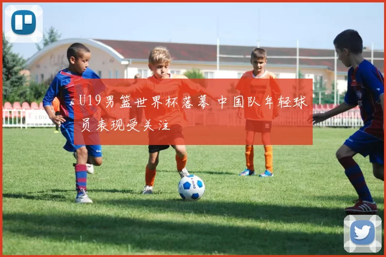 U19男篮世界杯落幕 中国队年轻球员表现受关注