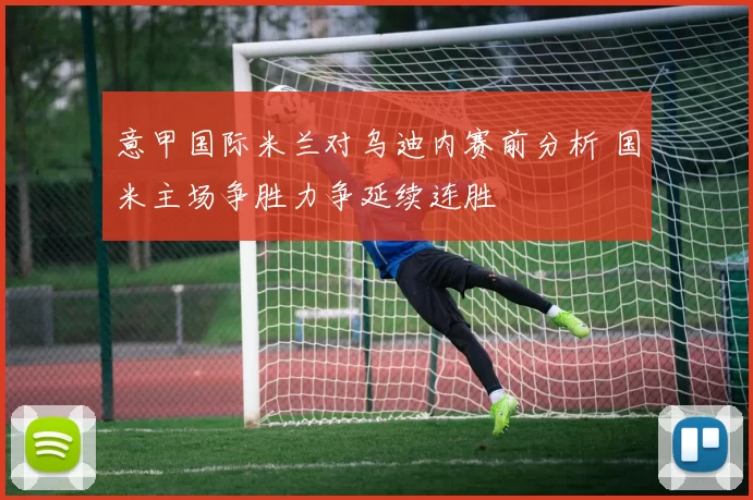 意甲国际米兰对乌迪内赛前分析 国米主场争胜力争延续连胜