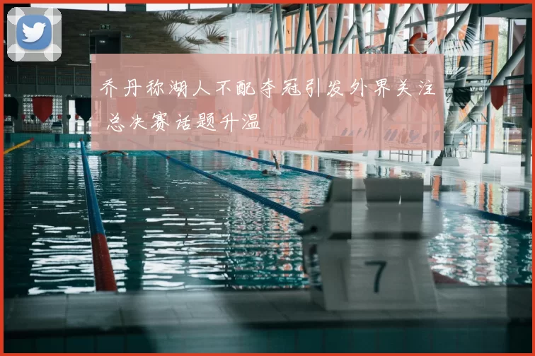 乔丹称湖人不配夺冠引发外界关注 总决赛话题升温