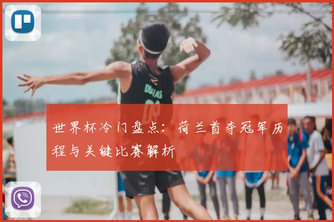 世界杯冷门盘点:荷兰首夺冠军历程与关键比赛解析
