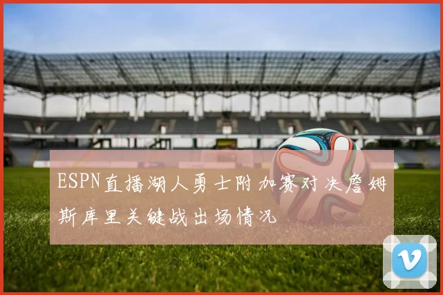 ESPN直播湖人勇士附加赛对决詹姆斯库里关键战出场情况