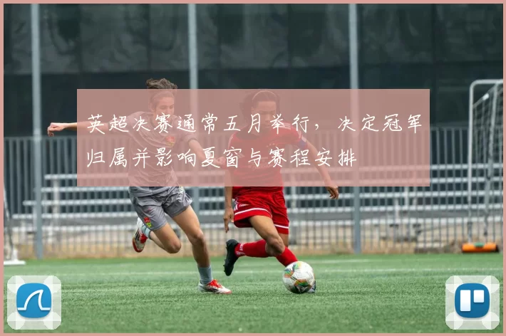 英超决赛通常五月举行,决定冠军归属并影响夏窗与赛程安排