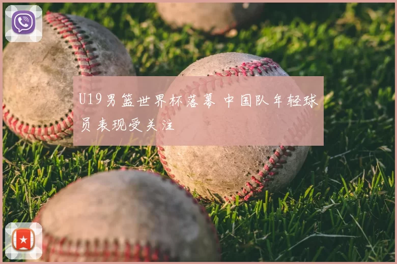 U19男篮世界杯落幕 中国队年轻球员表现受关注