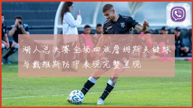 湖人总决赛全场回放詹姆斯关键球与戴维斯防守表现完整呈现