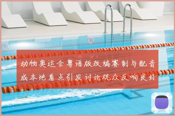 动物奥运会粤语版改编赛制与配音成本地看点引发讨论观众反响良好