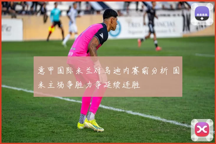 意甲国际米兰对乌迪内赛前分析 国米主场争胜力争延续连胜