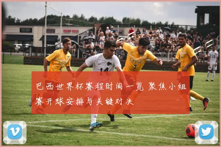 巴西世界杯赛程时间一览 聚焦小组赛开球安排与关键对决