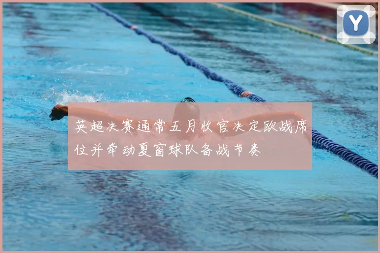 英超决赛通常五月收官决定欧战席位并牵动夏窗球队备战节奏