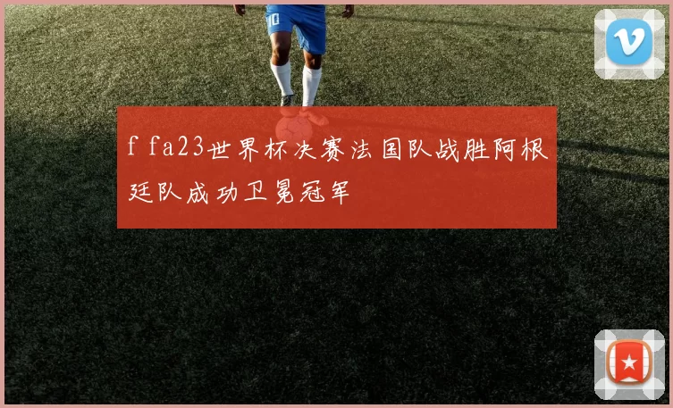 f fa23世界杯决赛法国队战胜阿根廷队成功卫冕冠军