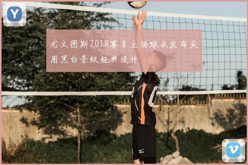 尤文图斯2018赛季主场球衣发布采用黑白条纹经典设计