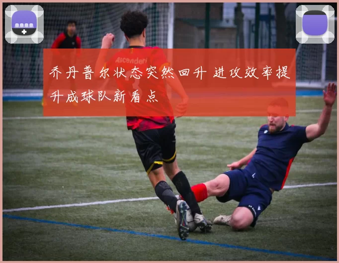 乔丹普尔状态突然回升 进攻效率提升成球队新看点