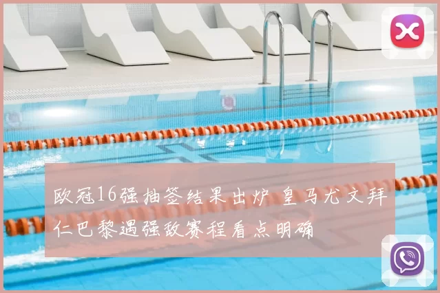 欧冠16强抽签结果出炉 皇马尤文拜仁巴黎遇强敌赛程看点明确