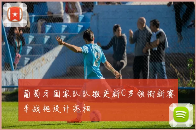 葡萄牙国家队队徽更新C罗领衔新赛季战袍设计亮相