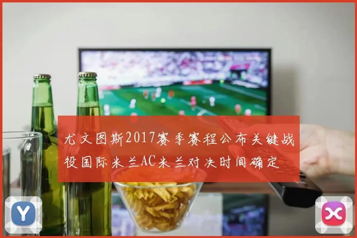 尤文图斯2017赛季赛程公布关键战役国际米兰AC米兰对决时间确定