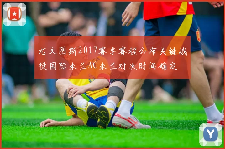 尤文图斯2017赛季赛程公布关键战役国际米兰AC米兰对决时间确定