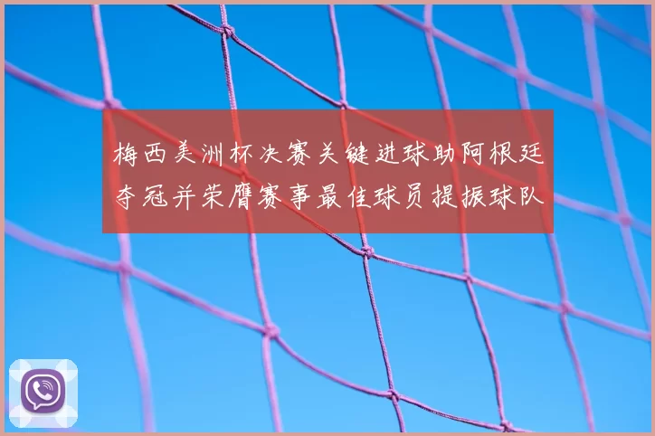 梅西美洲杯决赛关键进球助阿根廷夺冠并荣膺赛事最佳球员提振球队备战