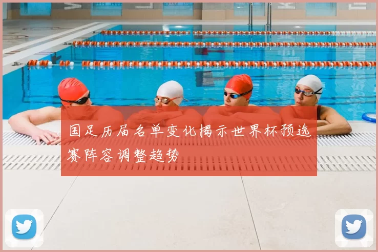 国足历届名单变化揭示世界杯预选赛阵容调整趋势