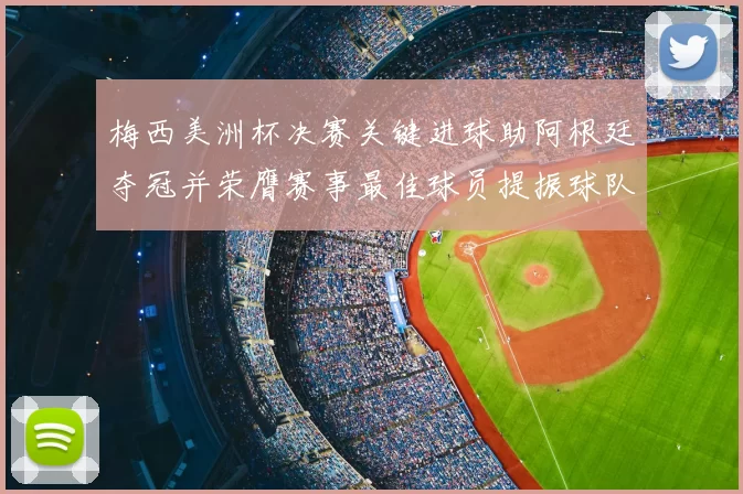 梅西美洲杯决赛关键进球助阿根廷夺冠并荣膺赛事最佳球员提振球队备战