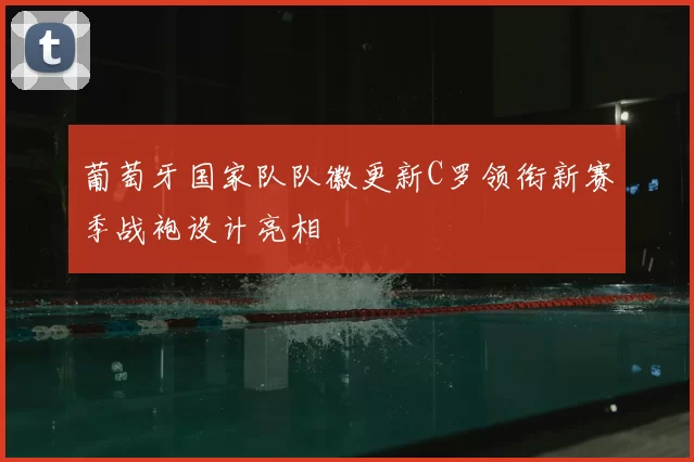 葡萄牙国家队队徽更新C罗领衔新赛季战袍设计亮相