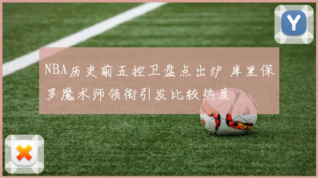 NBA历史前五控卫盘点出炉 库里保罗魔术师领衔引发比较热度
