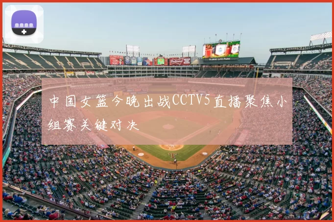 中国女篮今晚出战CCTV5直播聚焦小组赛关键对决