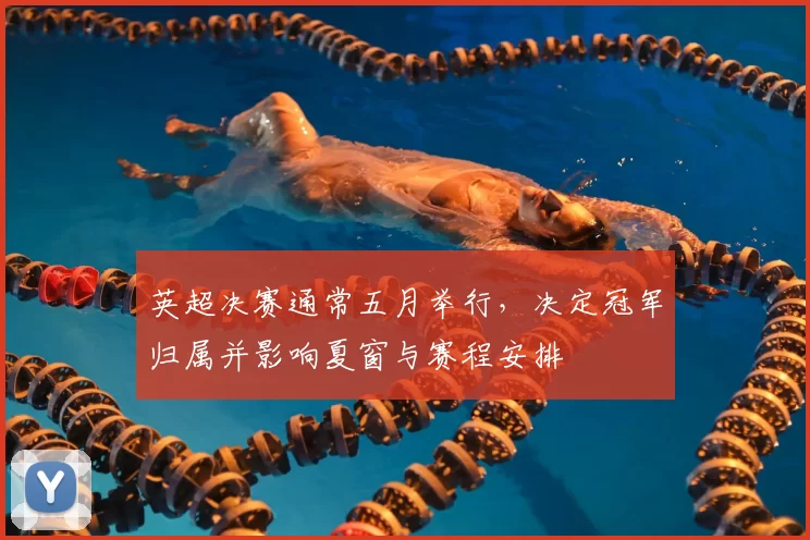 英超决赛通常五月举行,决定冠军归属并影响夏窗与赛程安排