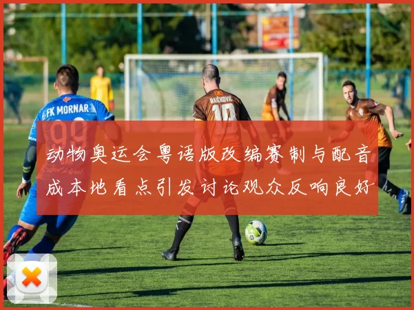 动物奥运会粤语版改编赛制与配音成本地看点引发讨论观众反响良好