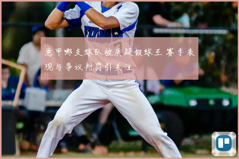 意甲哪支球队被质疑假球王 赛季表现与争议判罚引关注